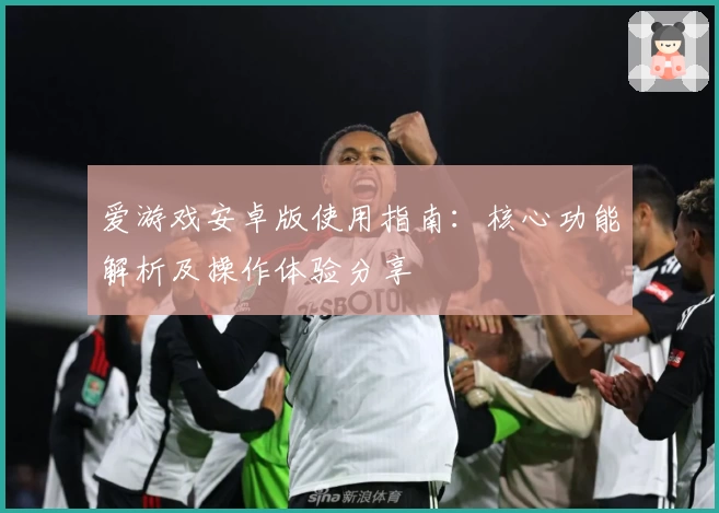 爱游戏安卓版使用指南：核心功能解析及操作体验分享