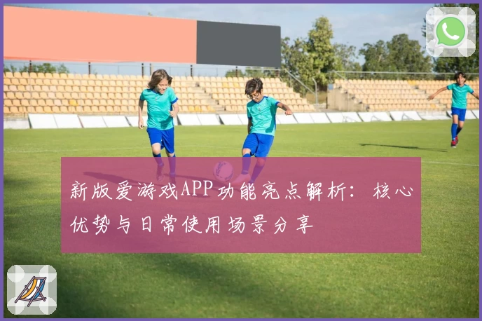 新版爱游戏APP功能亮点解析：核心优势与日常使用场景分享