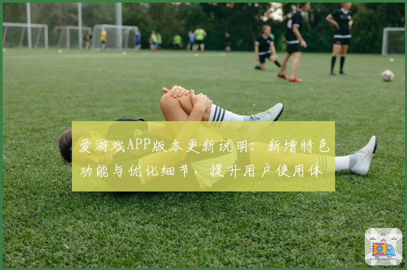 爱游戏APP版本更新说明：新增特色功能与优化细节，提升用户使用体验