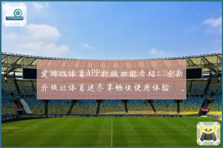 爱游戏体育APP新版功能介绍：全新升级让体育迷尽享畅快使用体验