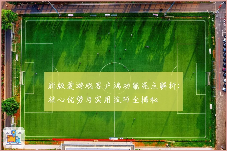 新版爱游戏客户端功能亮点解析：核心优势与实用技巧全揭秘