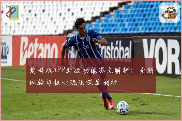 爱游戏APP新版功能亮点解析：全新体验与核心玩法深度剖析