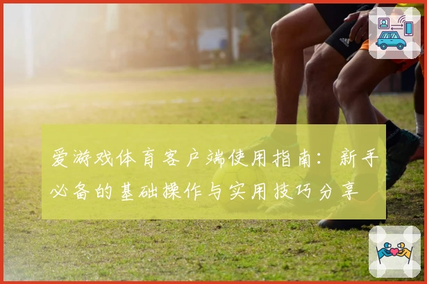 爱游戏体育客户端使用指南：新手必备的基础操作与实用技巧分享