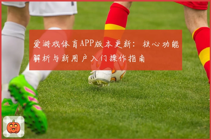 爱游戏体育APP版本更新：核心功能解析与新用户入门操作指南