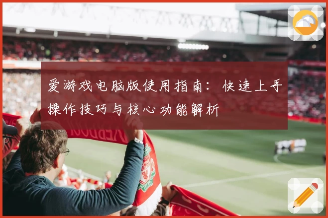 爱游戏电脑版使用指南：快速上手操作技巧与核心功能解析