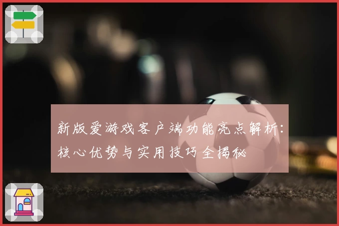 新版爱游戏客户端功能亮点解析：核心优势与实用技巧全揭秘