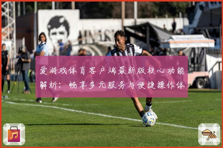 爱游戏体育客户端最新版核心功能解析：畅享多元服务与便捷操作体验