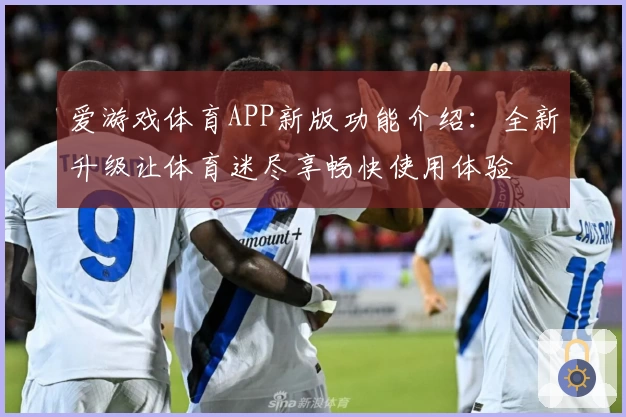 爱游戏体育APP新版功能介绍：全新升级让体育迷尽享畅快使用体验