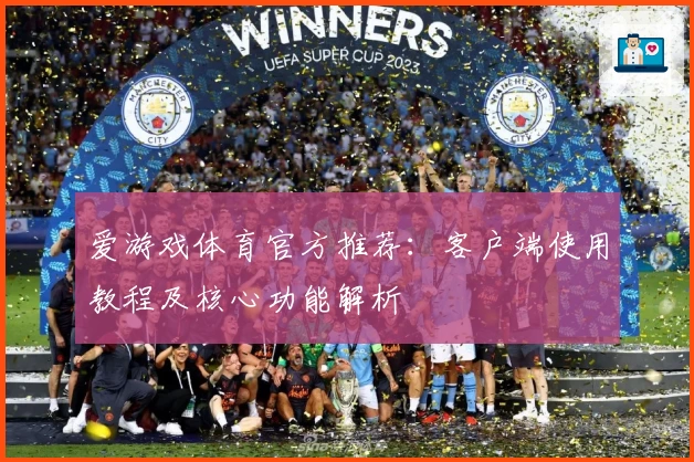 爱游戏体育官方推荐：客户端使用教程及核心功能解析