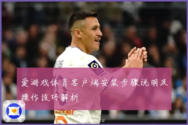 爱游戏体育客户端安装步骤说明及操作技巧解析