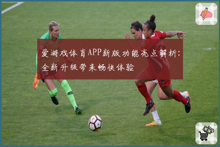 爱游戏体育APP新版功能亮点解析：全新升级带来畅快体验