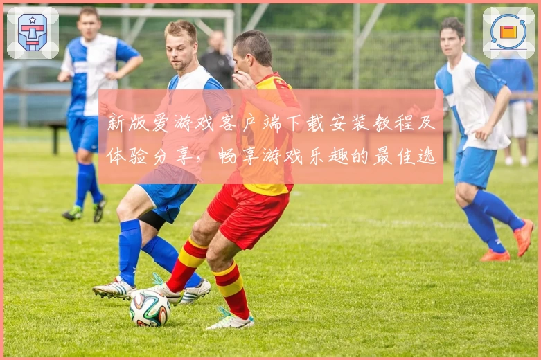 新版爱游戏客户端下载安装教程及体验分享，畅享游戏乐趣的最佳选择