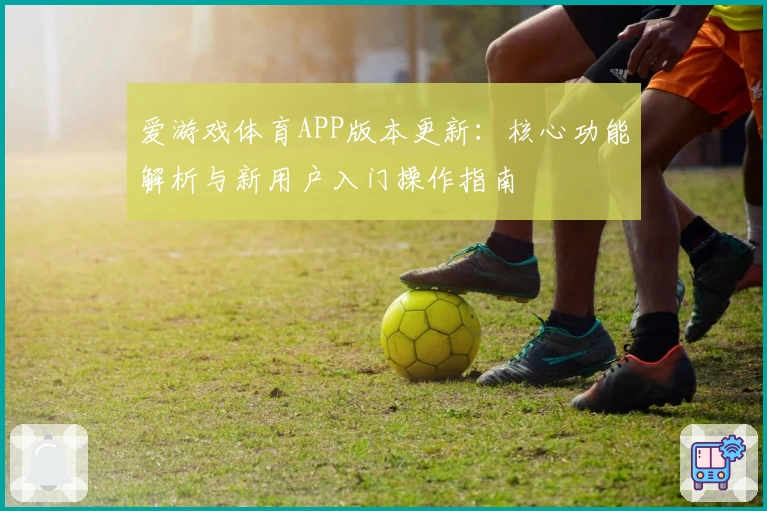 爱游戏体育APP版本更新：核心功能解析与新用户入门操作指南