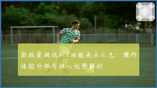 新版爱游戏APP功能亮点汇总：操作体验升级与核心优势解析