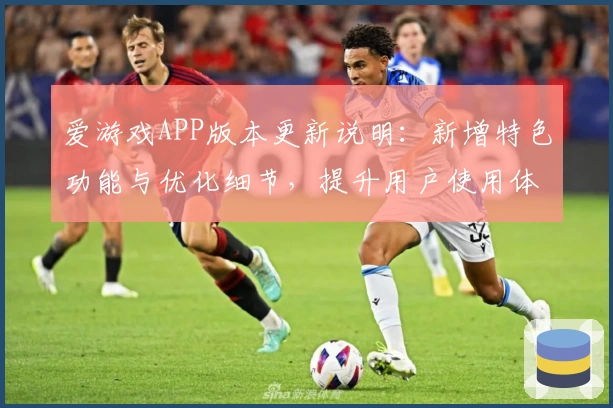 爱游戏APP版本更新说明：新增特色功能与优化细节，提升用户使用体验