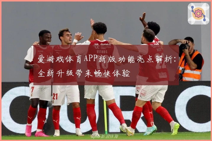 爱游戏体育APP新版功能亮点解析：全新升级带来畅快体验