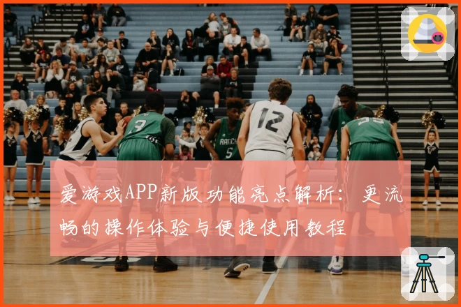爱游戏APP新版功能亮点解析：更流畅的操作体验与便捷使用教程