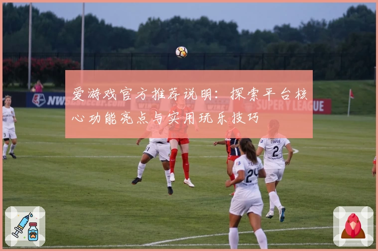 爱游戏官方推荐说明：探索平台核心功能亮点与实用玩乐技巧