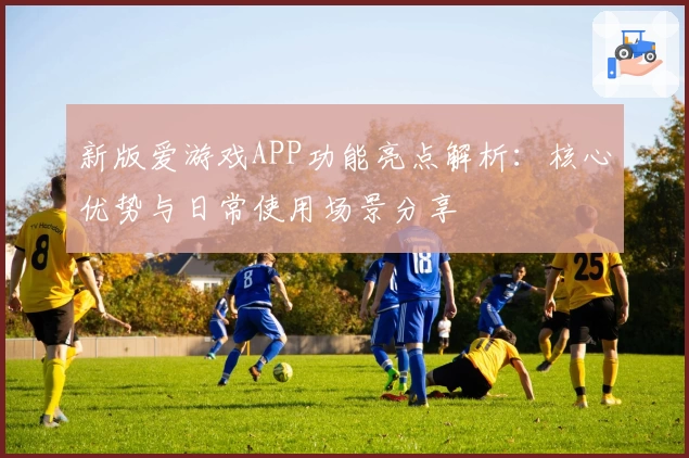 新版爱游戏APP功能亮点解析：核心优势与日常使用场景分享