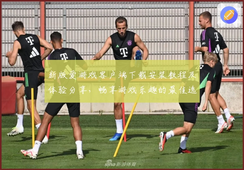 新版爱游戏客户端下载安装教程及体验分享，畅享游戏乐趣的最佳选择