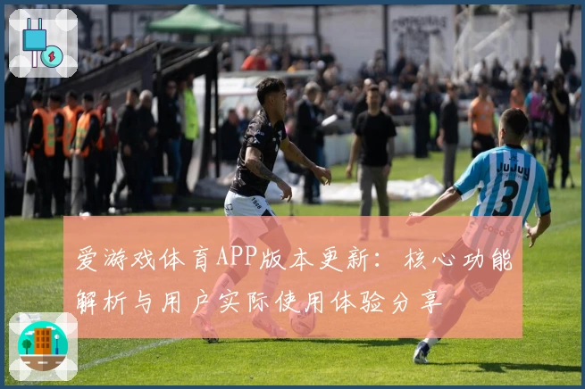 爱游戏体育APP版本更新：核心功能解析与用户实际使用体验分享