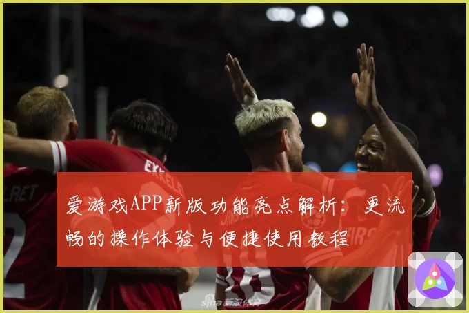 爱游戏APP新版功能亮点解析：更流畅的操作体验与便捷使用教程