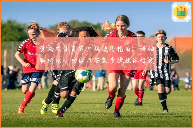 爱游戏体育客户端使用指南：详细解析核心功能与安装步骤让体验更便捷