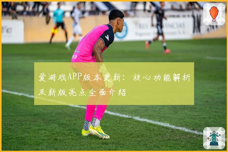 爱游戏APP版本更新：核心功能解析及新版亮点全面介绍